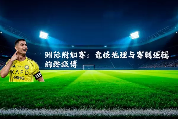 洲际附加赛：竞技地理与赛制逻辑的终极博弈