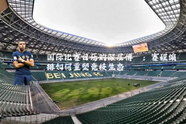 国际比赛日历的深层博弈：赛程编排如何重塑竞技生态