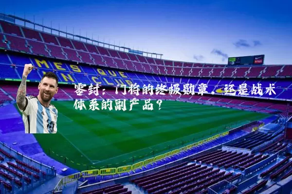 零封:门将的终极勋章,还是战术体系的副产品?