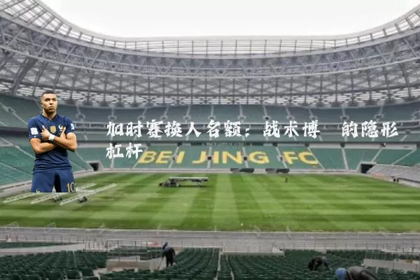 加时赛换人名额:战术博弈的隐形杠杆