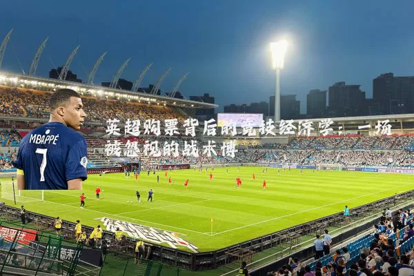 英超购票背后的竞技经济学:一场被忽视的战术博弈