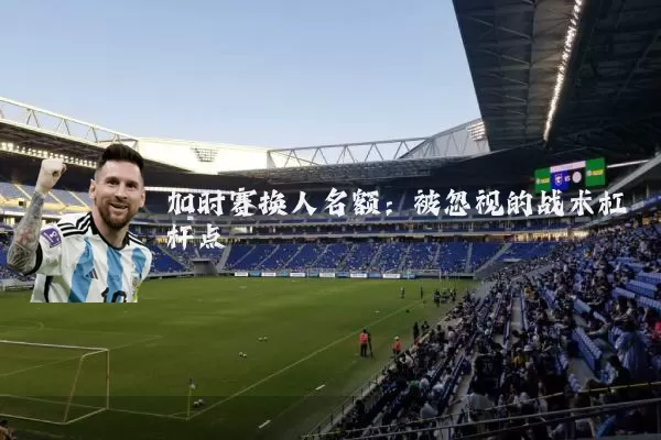 加时赛换人名额:被忽视的战术杠杆点
