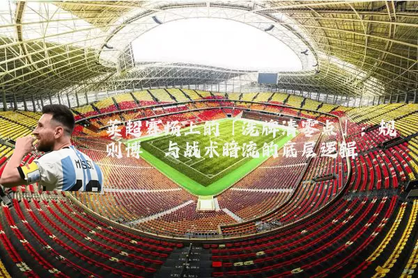 英超赛场上的「洗牌清零点」：规则博弈与战术暗流的底层逻辑