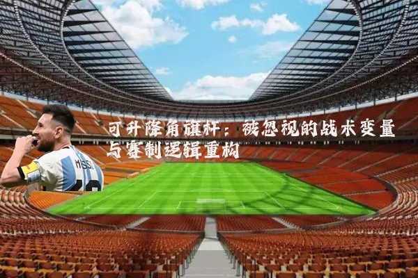 可升降角旗杆:被忽视的战术变量与赛制逻辑重构