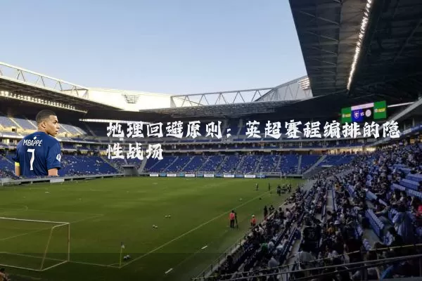 地理回避原则:英超赛程编排的隐性战场
