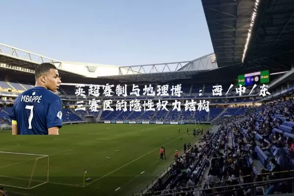 英超赛制与地理博弈:西/中/东三赛区的隐性权力结构