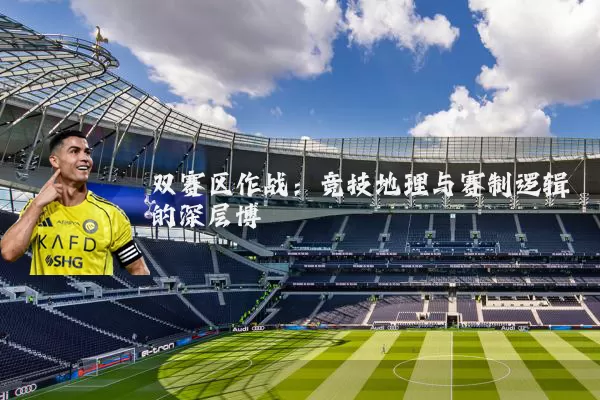 双赛区作战：竞技地理与赛制逻辑的深层博弈