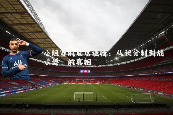 小组赛的底层逻辑：从积分制到战术博弈的真相