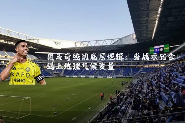 黑马奇迹的底层逻辑：当战术冗余遇上地理气候变量